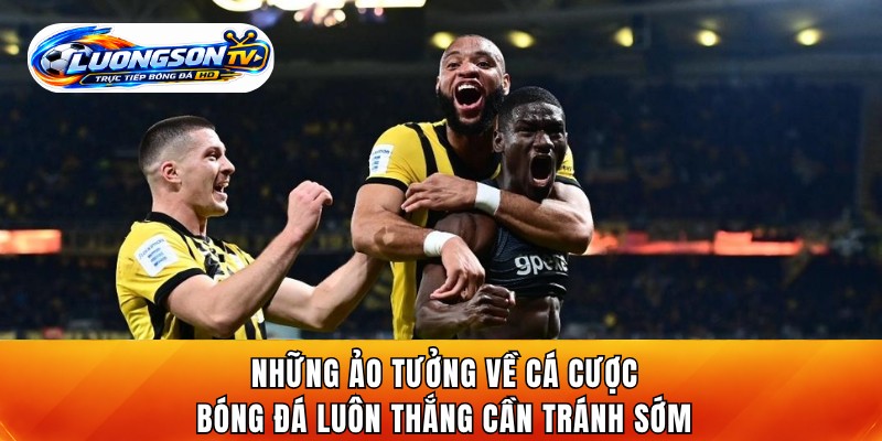 Những ảo tưởng về cá cược bóng đá luôn thắng cần tránh sớm